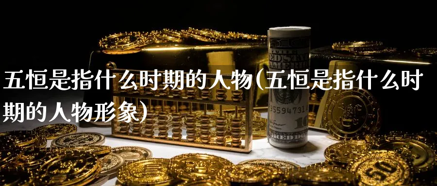 五恒是指什么时期的人物(五恒是指什么时期的人物形象)_铜期货_第1张_黄金直播室 五恒是指什么时期的人物(五恒是指什么时期的人物形象)_https://www.tian1ad.com_铜期货_第1张