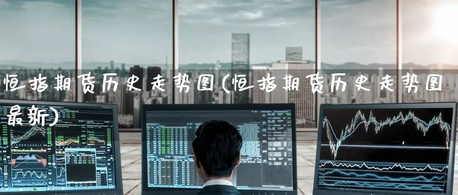 恒指期货历史走势图(恒指期货历史走势图最新)_黄金期货_第1张_黄金直播室 恒指期货历史走势图(恒指期货历史走势图最新)_https://www.tian1ad.com_黄金期货_第1张