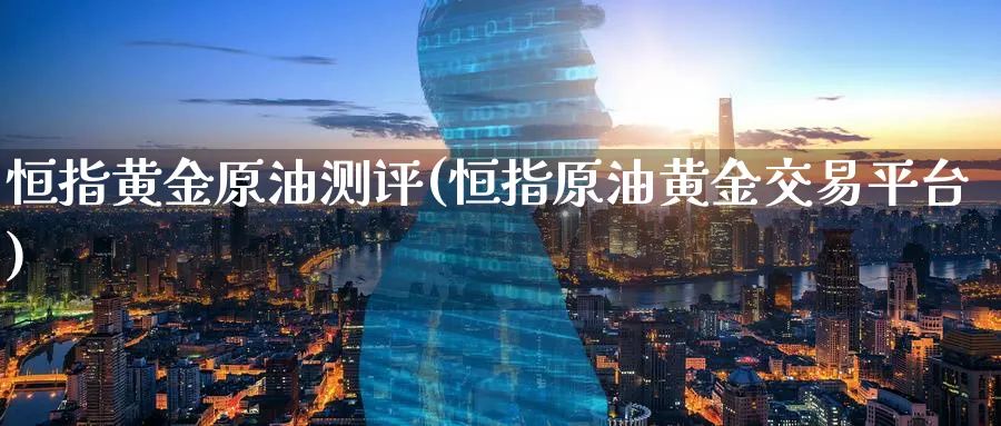 恒指黄金原油测评(恒指原油黄金交易平台)_https://www.tian1ad.com_黄金直播室_第1张