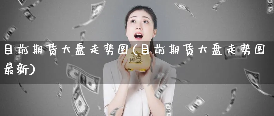 目前期货大盘走势图(目前期货大盘走势图最新)_黄金直播室_第1张_黄金直播室 目前期货大盘走势图(目前期货大盘走势图最新)_https://www.tian1ad.com_黄金直播室_第1张