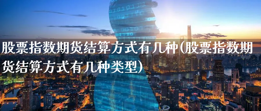 股票指数期货结算方式有几种(股票指数期货结算方式有几种类型)_https://www.tian1ad.com_铜期货_第1张