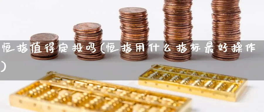 恒指值得定投吗(恒指用什么指标最好操作)_https://www.tian1ad.com_期货学院_第1张