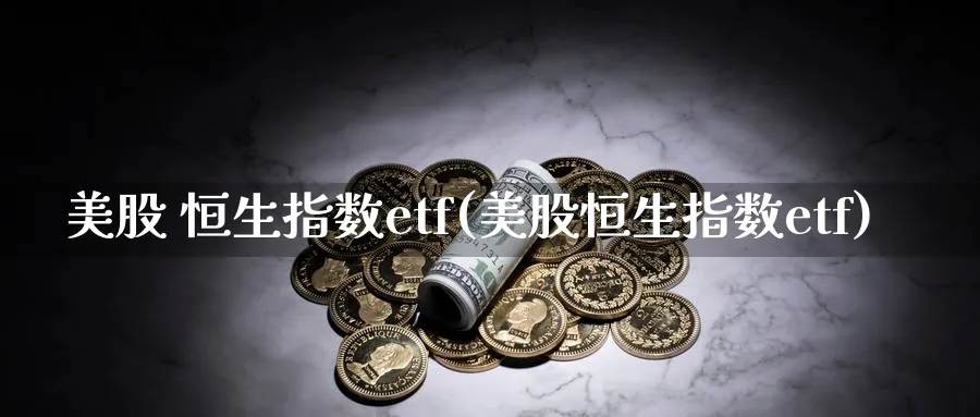 美股 恒生指数etf(美股恒生指数etf)_https://www.tian1ad.com_铜期货_第1张