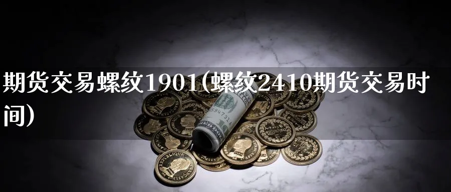 期货交易螺纹1901(螺纹2410期货交易时间)_https://www.tian1ad.com_铜期货_第1张
