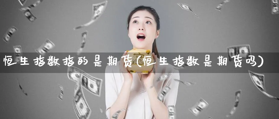 恒生指数指的是期货(恒生指数是期货吗)_https://www.tian1ad.com_黄金直播室_第1张