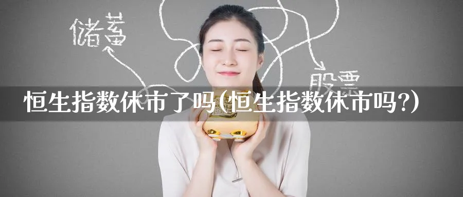 恒生指数休市了吗(恒生指数休市吗?)_https://www.tian1ad.com_铜期货_第1张