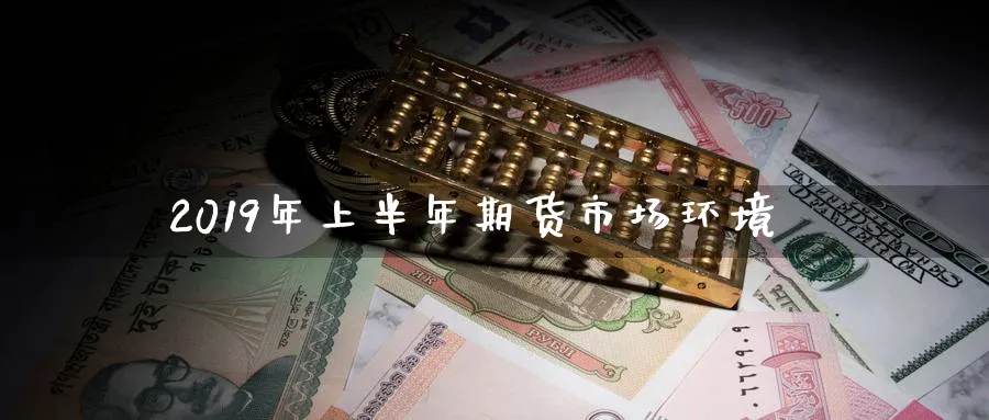 2019年上半年期货市场环境_https://www.tian1ad.com_期货学院_第1张