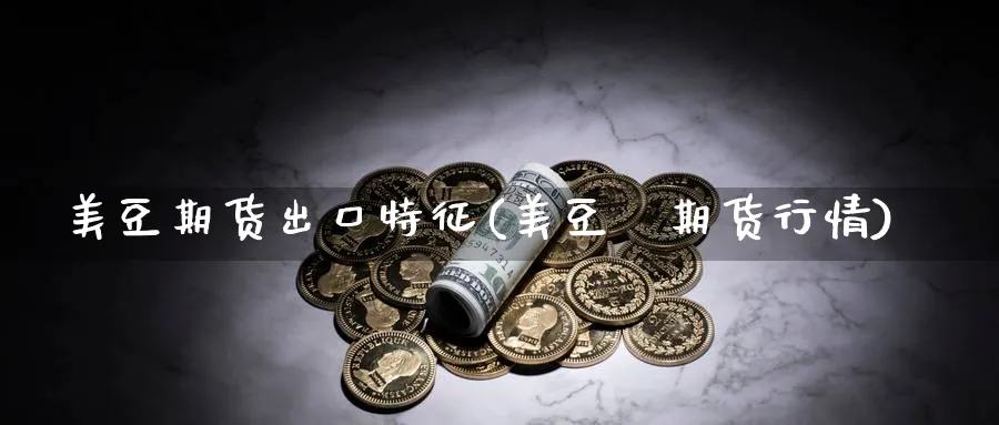 美豆期货出口特征(美豆粨期货行情)_https://www.tian1ad.com_铜期货_第1张