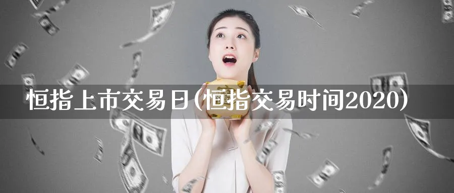 恒指上市交易日(恒指交易时间2020)_黄金期货_第1张_黄金直播室 恒指上市交易日(恒指交易时间2020)_https://www.tian1ad.com_黄金期货_第1张