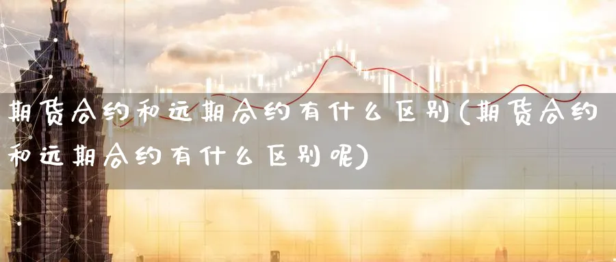 期货合约和远期合约有什么区别(期货合约和远期合约有什么区别呢)_黄金直播室_第1张_黄金直播室 期货合约和远期合约有什么区别(期货合约和远期合约有什么区别呢)_https://www.tian1ad.com_黄金直播室_第1张
