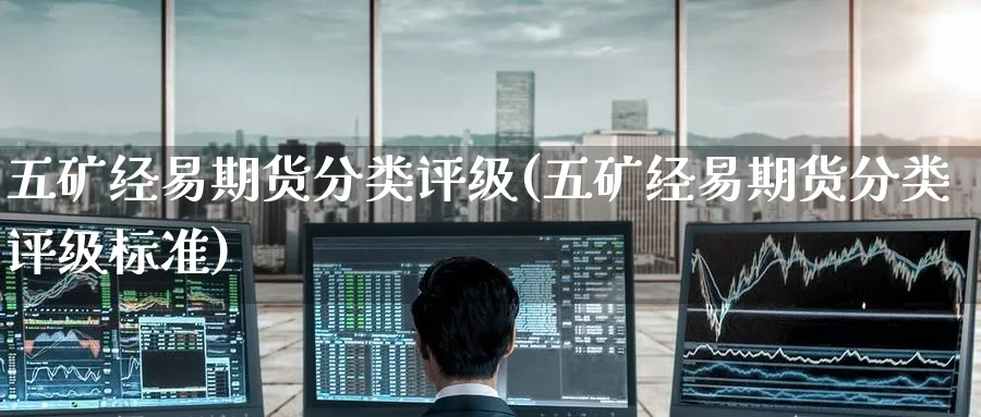 五矿经易期货分类评级(五矿经易期货分类评级标准)_https://www.tian1ad.com_期货学院_第1张