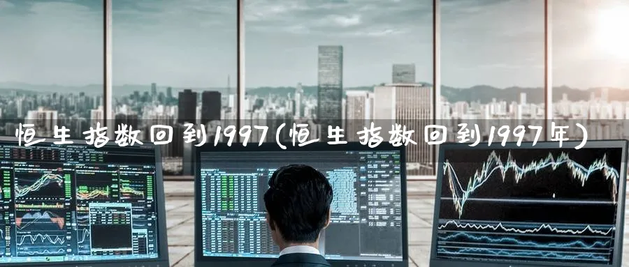 恒生指数回到1997(恒生指数回到1997年)_https://www.tian1ad.com_铜期货_第1张