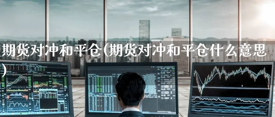 期货对冲和平仓(期货对冲和平仓什么意思)_https://www.tian1ad.com_铜期货_第1张