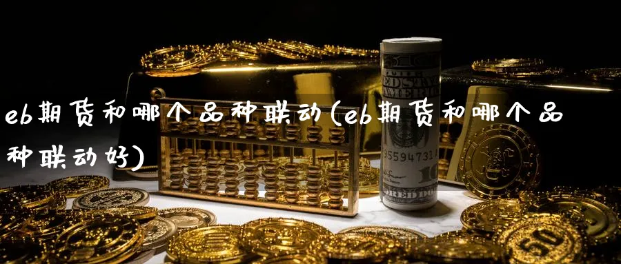 eb期货和哪个品种联动(eb期货和哪个品种联动好)_https://www.tian1ad.com_黄金期货_第1张