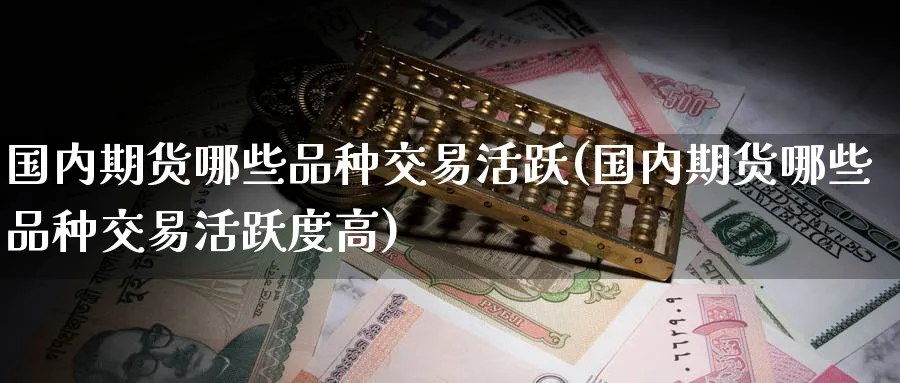 国内期货哪些品种交易活跃(国内期货哪些品种交易活跃度高)_https://www.tian1ad.com_铜期货_第1张