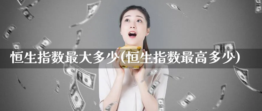 恒生指数最大多少(恒生指数最高多少)_铜期货_第1张_黄金直播室 恒生指数最大多少(恒生指数最高多少)_https://www.tian1ad.com_铜期货_第1张