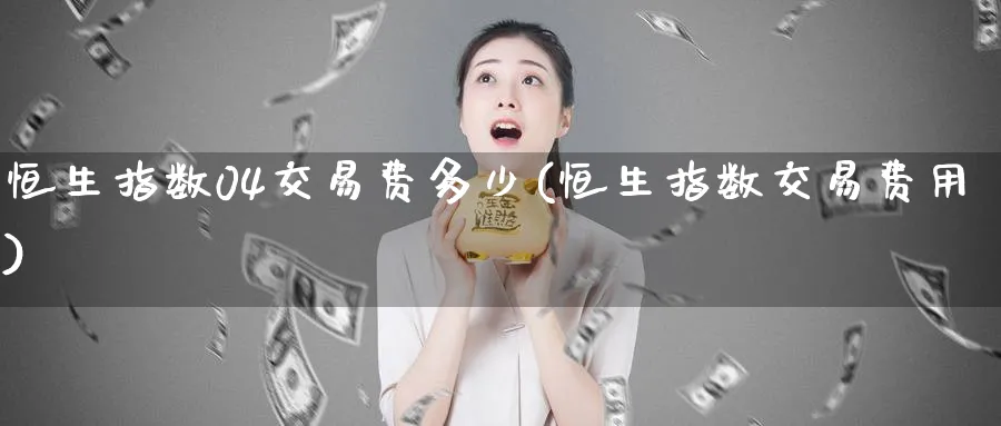 恒生指数04交易费多少(恒生指数交易费用)_https://www.tian1ad.com_期货学院_第1张