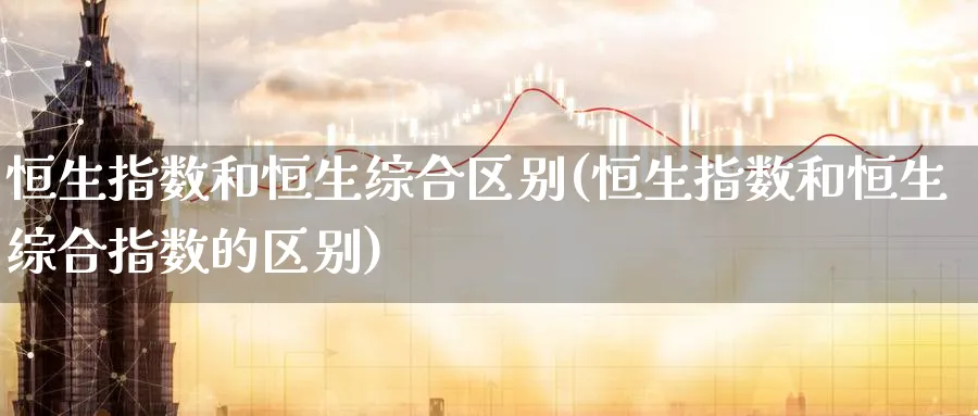 恒生指数和恒生综合区别(恒生指数和恒生综合指数的区别)_https://www.tian1ad.com_铜期货_第1张