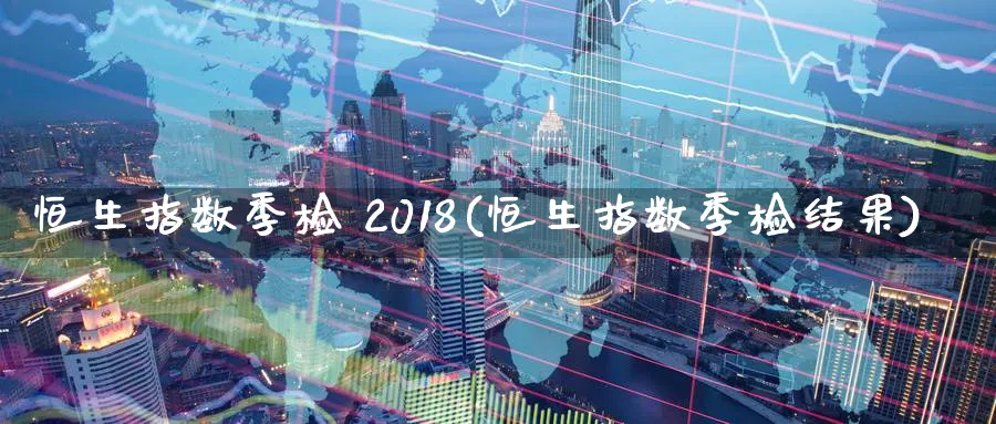 恒生指数季检 2018(恒生指数季检结果)_https://www.tian1ad.com_期货学院_第1张