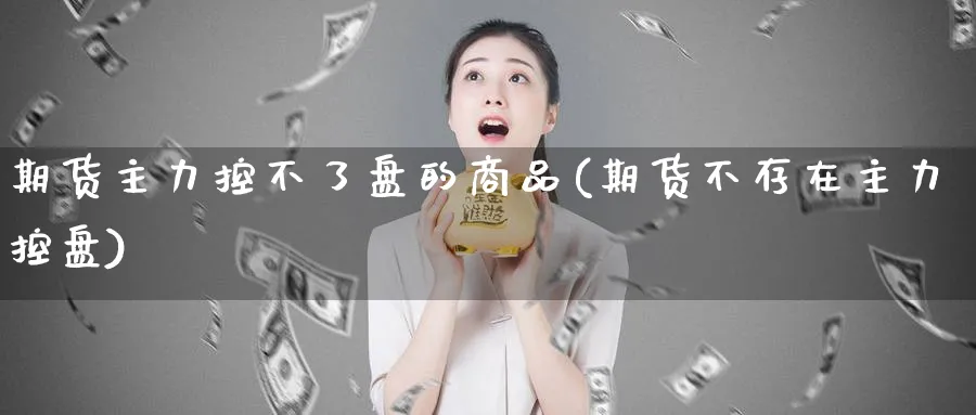 期货主力控不了盘的商品(期货不存在主力控盘)_https://www.tian1ad.com_铜期货_第1张