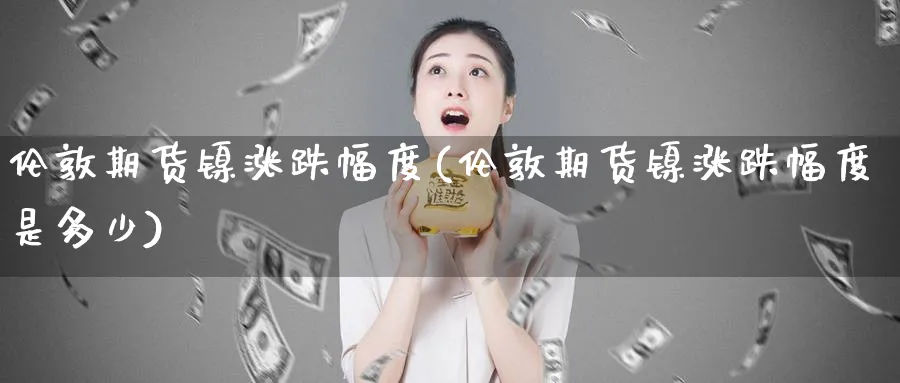 伦敦期货镍涨跌幅度(伦敦期货镍涨跌幅度是多少)_https://www.tian1ad.com_黄金期货_第1张