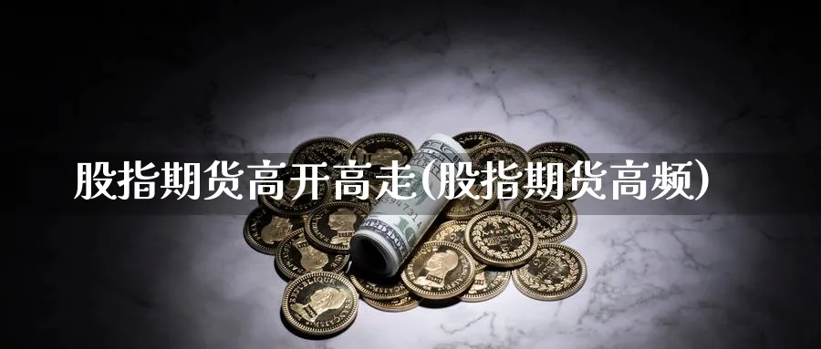 股指期货高开高走(股指期货高频)_https://www.tian1ad.com_黄金期货_第1张
