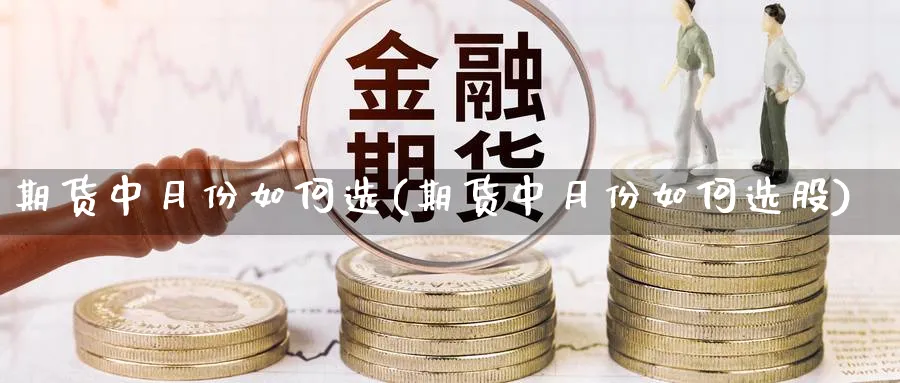 期货中月份如何选(期货中月份如何选股)_https://www.tian1ad.com_黄金直播室_第1张