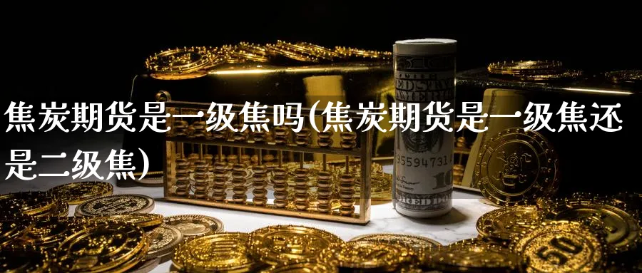 焦炭期货是一级焦吗(焦炭期货是一级焦还是二级焦)_https://www.tian1ad.com_铜期货_第1张