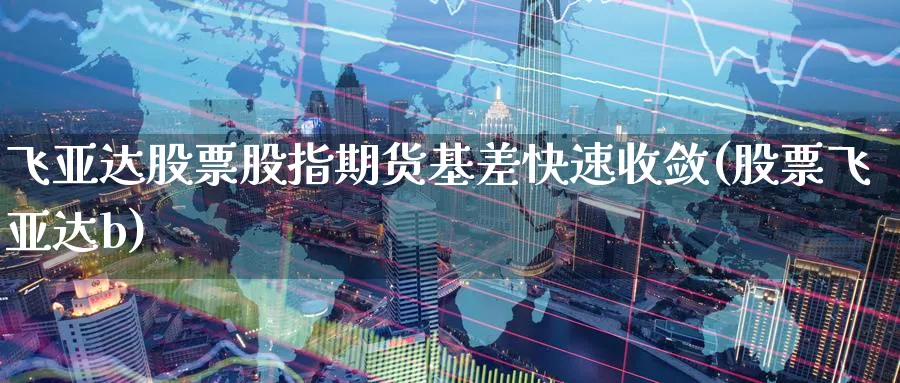 飞亚达股票股指期货基差快速收敛(股票飞亚达b)_https://www.tian1ad.com_铜期货_第1张