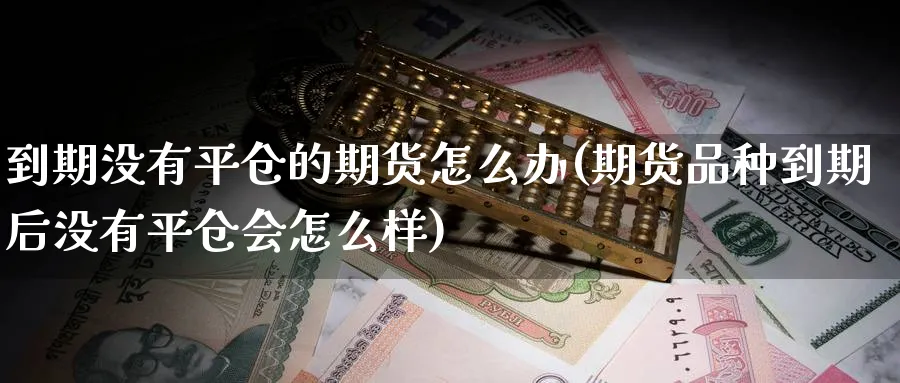 到期没有平仓的期货怎么办(期货品种到期后没有平仓会怎么样)_https://www.tian1ad.com_期货学院_第1张