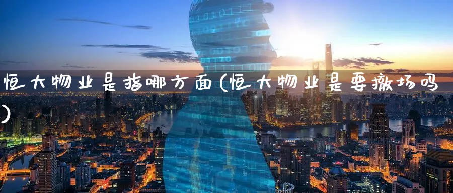 恒大物业是指哪方面(恒大物业是要撤场吗)_https://www.tian1ad.com_铜期货_第1张