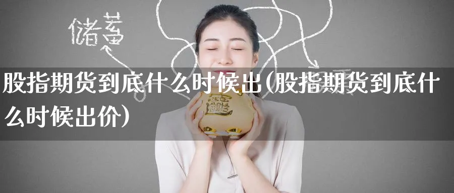 股指期货到底什么时候出(股指期货到底什么时候出价)_https://www.tian1ad.com_铜期货_第1张