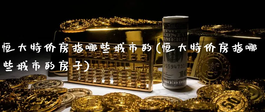 恒大房指哪些城市的(恒大房指哪些城市的房子)_https://www.tian1ad.com_铜期货_第1张