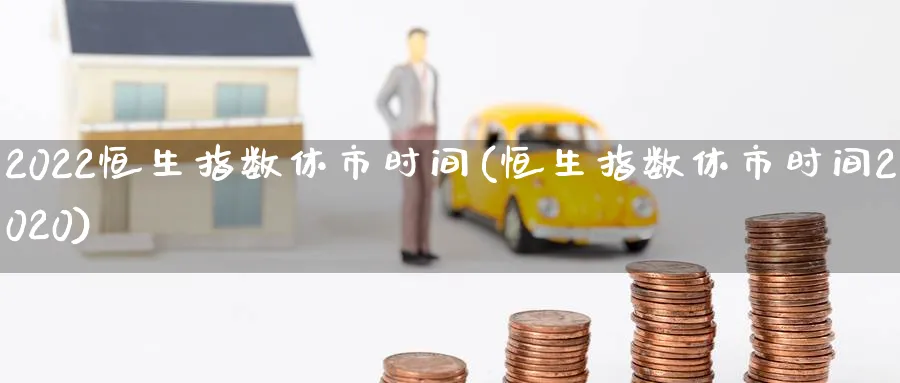 2022恒生指数休市时间(恒生指数休市时间2020)_https://www.tian1ad.com_黄金直播室_第1张