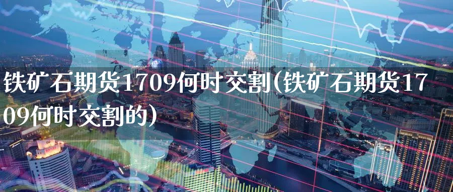 铁矿石期货1709何时交割(铁矿石期货1709何时交割的)_https://www.tian1ad.com_铜期货_第1张