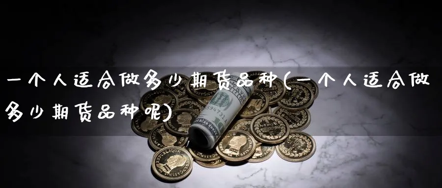 一个人适合做多少期货品种(一个人适合做多少期货品种呢)_https://www.tian1ad.com_黄金期货_第1张
