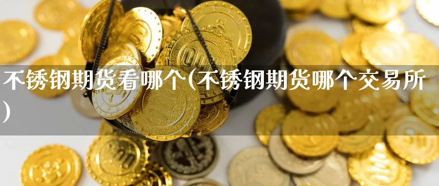 不锈钢期货看哪个(不锈钢期货哪个交易所)_https://www.tian1ad.com_黄金期货_第1张