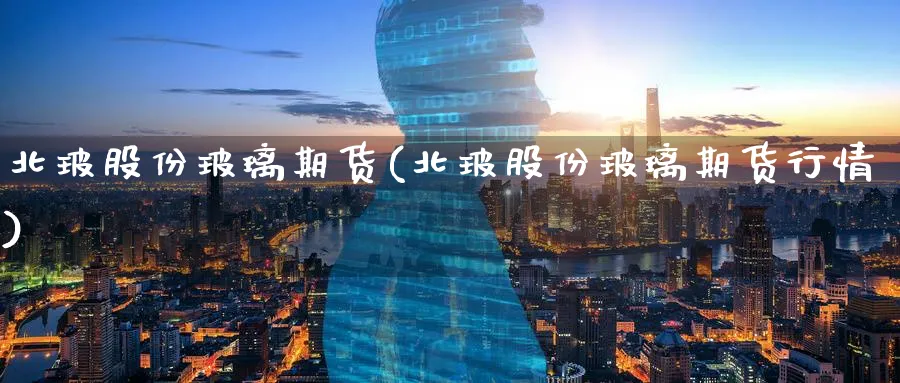 北玻股份玻璃期货(北玻股份玻璃期货行情)_https://www.tian1ad.com_铜期货_第1张