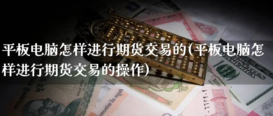 平板电脑怎样进行期货交易的(平板电脑怎样进行期货交易的操作)_https://www.tian1ad.com_期货学院_第1张