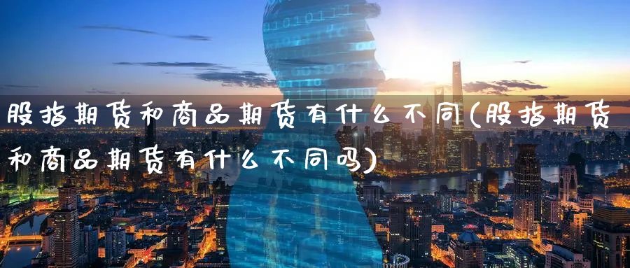 股指期货和商品期货有什么不同(股指期货和商品期货有什么不同吗)_https://www.tian1ad.com_黄金期货_第1张