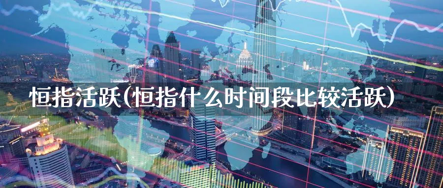 恒指活跃(恒指什么时间段比较活跃)_https://www.tian1ad.com_期货学院_第1张