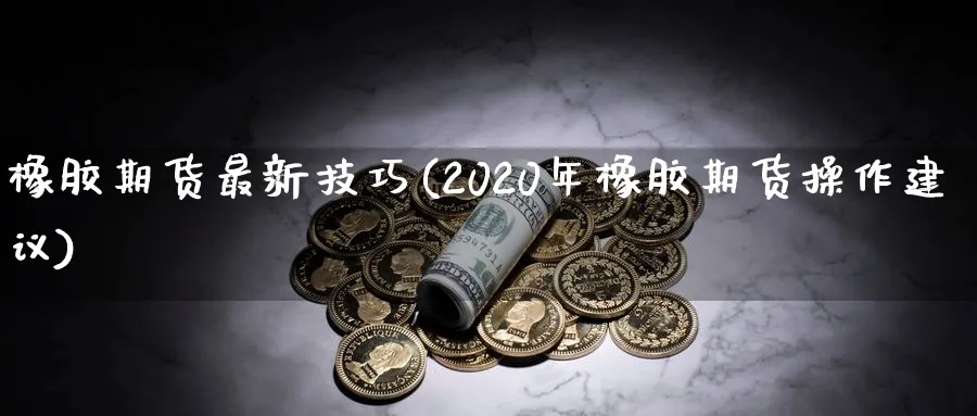 橡胶期货最新技巧(2020年橡胶期货操作建议)_https://www.tian1ad.com_黄金期货_第1张