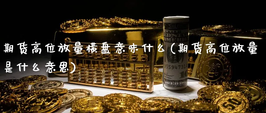期货高位放量横盘意味什么(期货高位放量是什么意思)_https://www.tian1ad.com_期货学院_第1张
