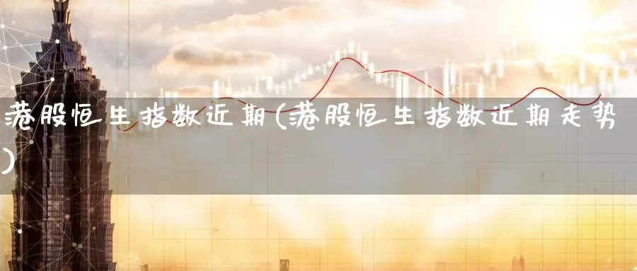 港股恒生指数近期(港股恒生指数近期走势)_https://www.tian1ad.com_期货学院_第1张