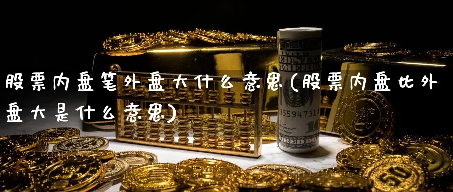 股票内盘笔外盘大什么意思(股票内盘比外盘大是什么意思)_黄金期货_第1张_黄金直播室 股票内盘笔外盘大什么意思(股票内盘比外盘大是什么意思)_https://www.tian1ad.com_黄金期货_第1张