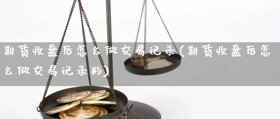 期货收盘后怎么做交易记录(期货收盘后怎么做交易记录的)_https://www.tian1ad.com_黄金期货_第1张