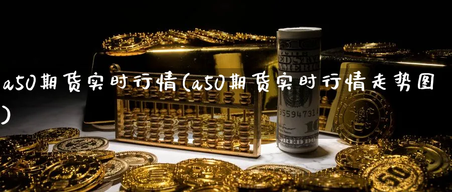 a50期货实时行情(a50期货实时行情走势图)_黄金直播室_第1张_黄金直播室 a50期货实时行情(a50期货实时行情走势图)_https://www.tian1ad.com_黄金直播室_第1张