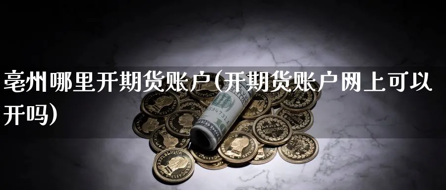 亳州哪里开期货账户(开期货账户网上可以开吗)_黄金期货_第1张_黄金直播室 亳州哪里开期货账户(开期货账户网上可以开吗)_https://www.tian1ad.com_黄金期货_第1张