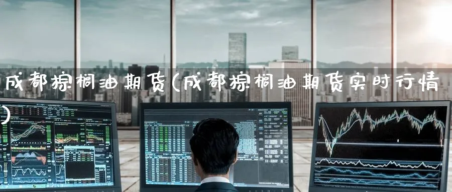 成都棕榈油期货(成都棕榈油期货实时行情)_https://www.tian1ad.com_期货学院_第1张