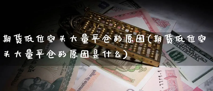 期货低位空头大量平仓的原因(期货低位空头大量平仓的原因是什么)_https://www.tian1ad.com_黄金期货_第1张